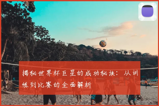 揭秘世界杯巨星的成功秘诀：从训练到比赛的全面解析