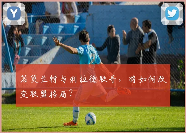若莫兰特与利拉德联手，将如何改变联盟格局？