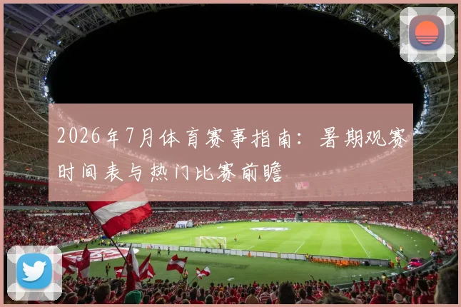 2026年7月体育赛事指南：暑期观赛时间表与热门比赛前瞻