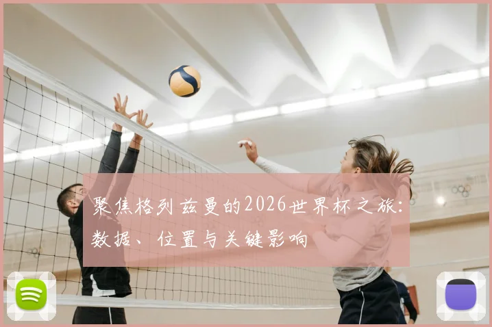 聚焦格列兹曼的2026世界杯之旅:数据、位置与关键影响