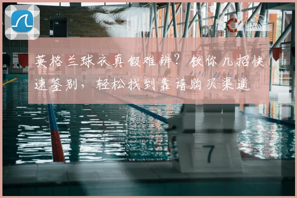 英格兰球衣真假难辨？教你几招快速鉴别，轻松找到靠谱购买渠道