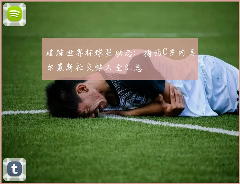 追踪世界杯球星动态：梅西C罗内马尔最新社交帖文全汇总