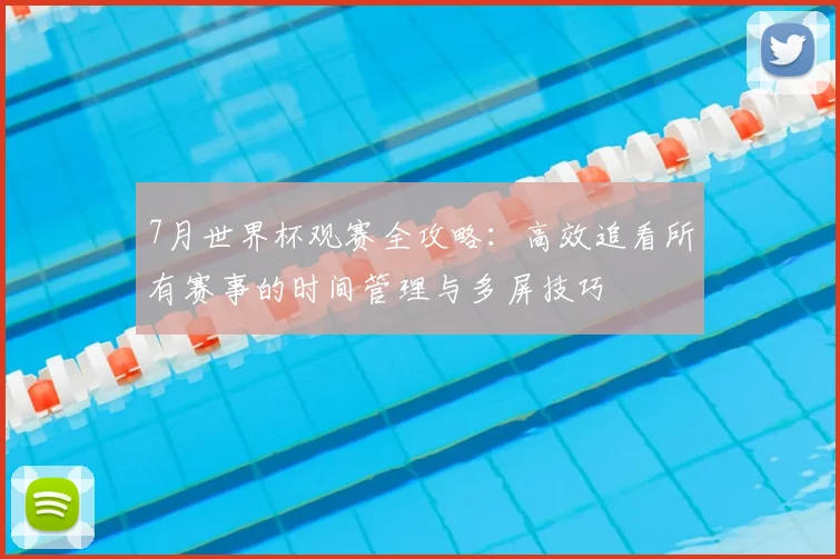 7月世界杯观赛全攻略：高效追看所有赛事的时间管理与多屏技巧