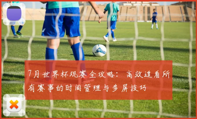 7月世界杯观赛全攻略：高效追看所有赛事的时间管理与多屏技巧