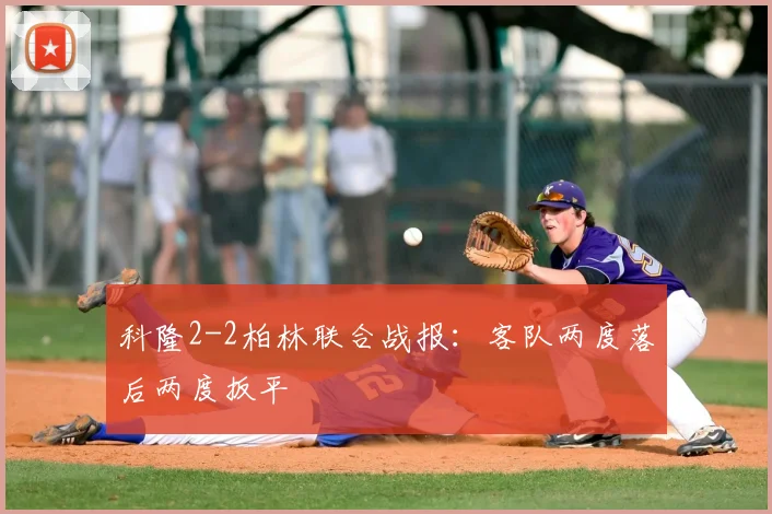 科隆2-2柏林联合战报：客队两度落后两度扳平