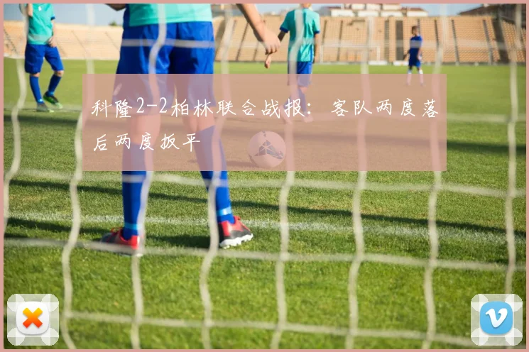 科隆2-2柏林联合战报：客队两度落后两度扳平