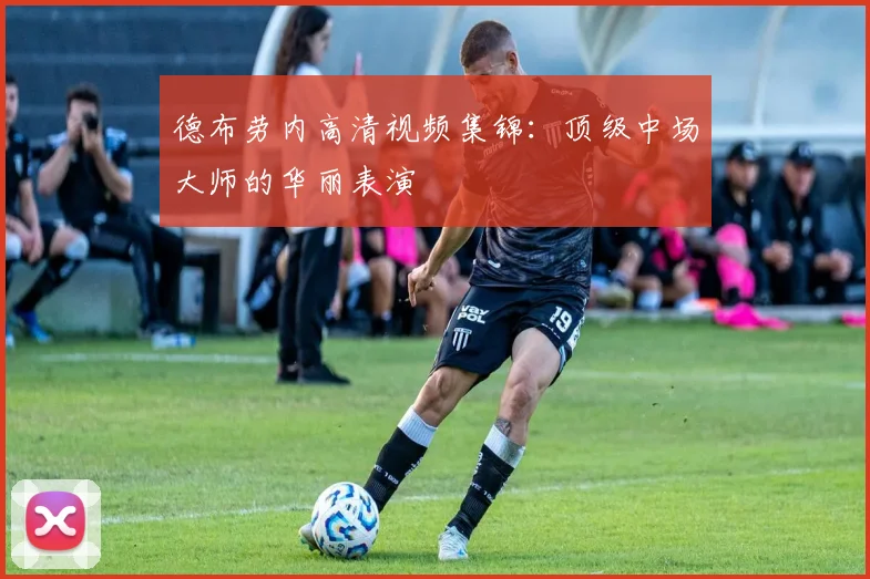 德布劳内高清视频集锦:顶级中场大师的华丽表演