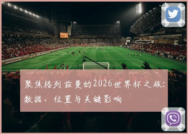 聚焦格列兹曼的2026世界杯之旅：数据、位置与关键影响