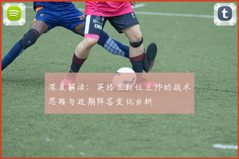 深度解读:英格兰新任主帅的战术思路与近期阵容变化分析