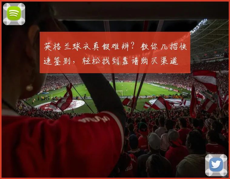 英格兰球衣真假难辨？教你几招快速鉴别，轻松找到靠谱购买渠道