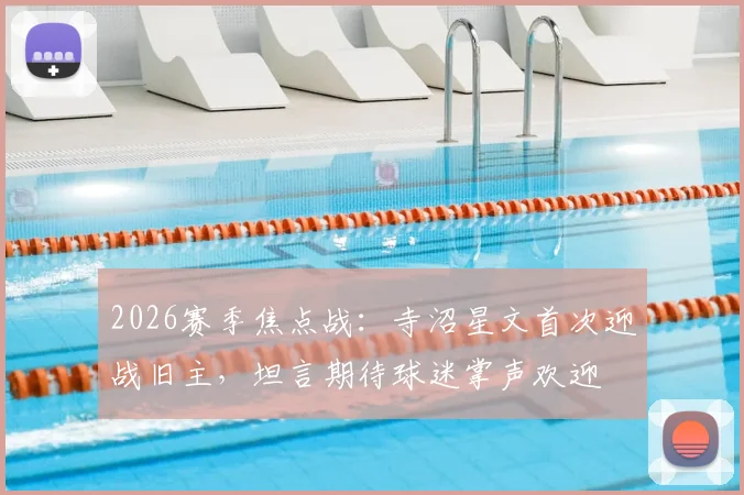 2026赛季焦点战：寺沼星文首次迎战旧主，坦言期待球迷掌声欢迎