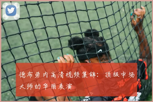 德布劳内高清视频集锦：顶级中场大师的华丽表演