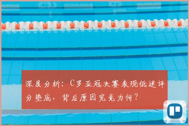 深度分析：C罗亚冠决赛表现低迷评分垫底，背后原因究竟为何？