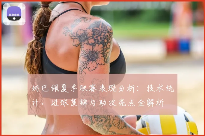 姆巴佩夏季联赛表现分析:技术统计、进球集锦与助攻亮点全解析