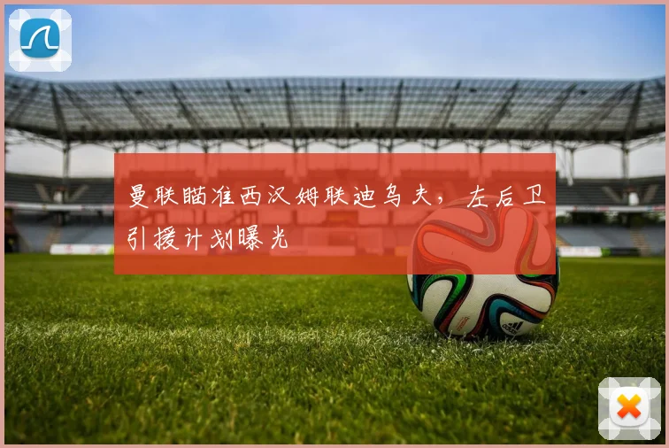 曼联瞄准西汉姆联迪乌夫,左后卫引援计划曝光